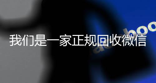 我们是一家正规回收回收微信号微信号的平台（回收微信号平台哪些）